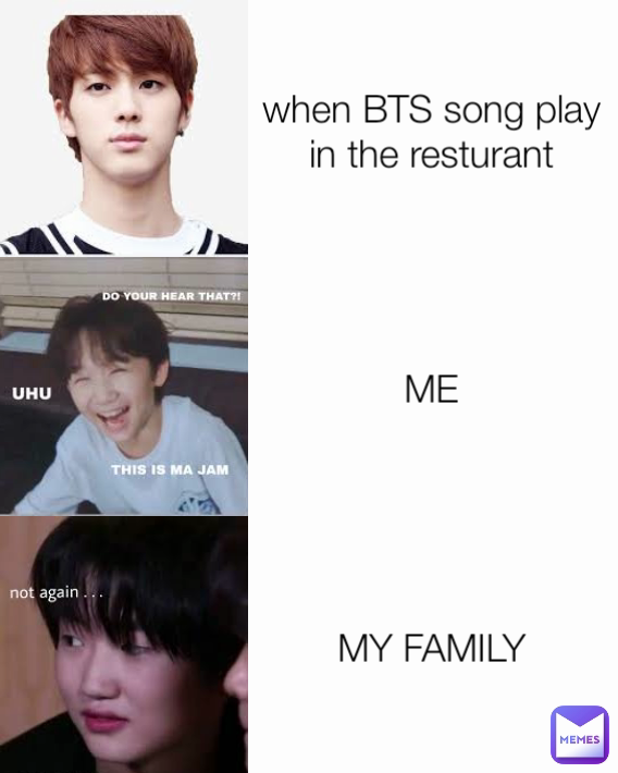 ME when BTS song play in the resturant MY FAMILY