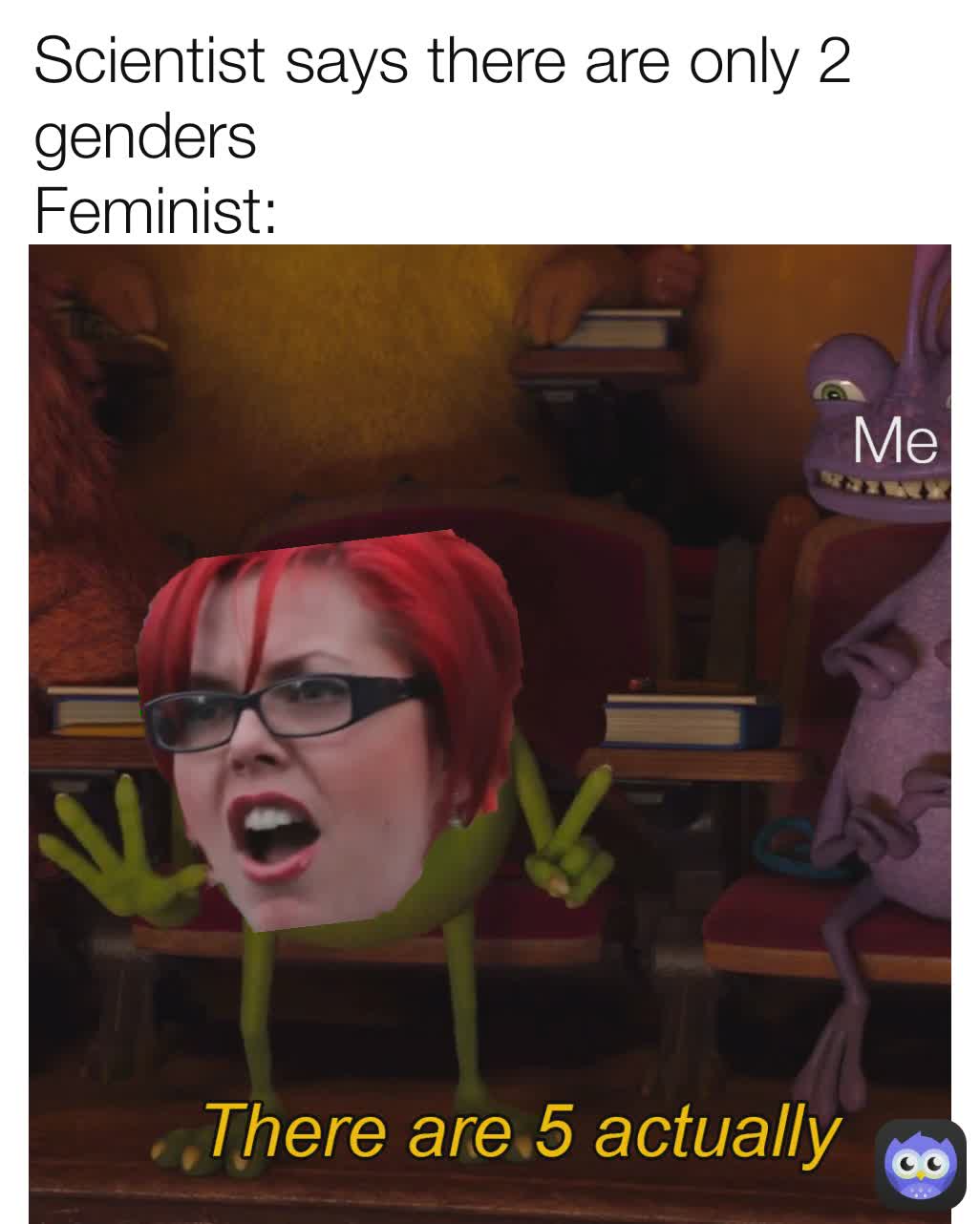 Me Scientist says there are only 2 genders
Feminist: