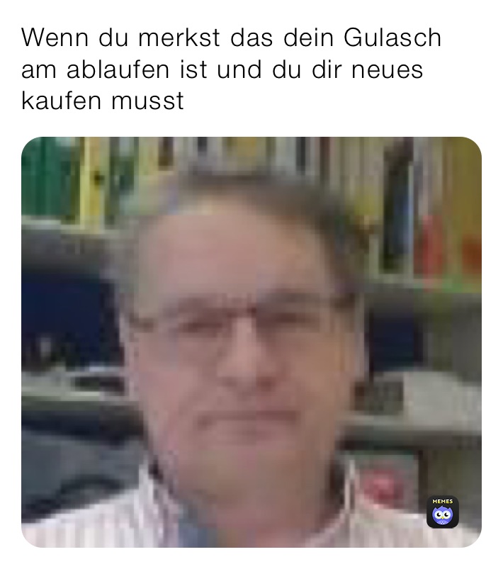 Wenn du merkst das dein Gulasch am ablaufen ist und du dir neues kaufen musst