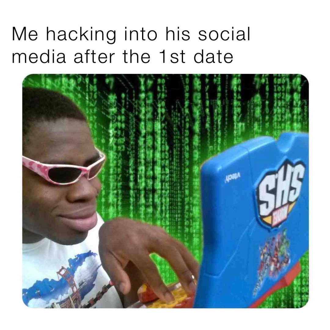 Me hacking into his social media after the 1st date