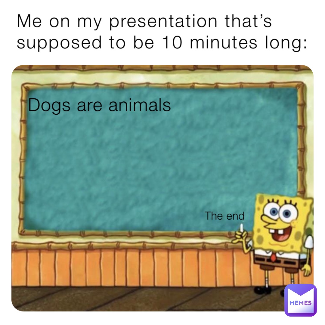 Me on my presentation that’s supposed to be 10 minutes long: Dogs are animals The end