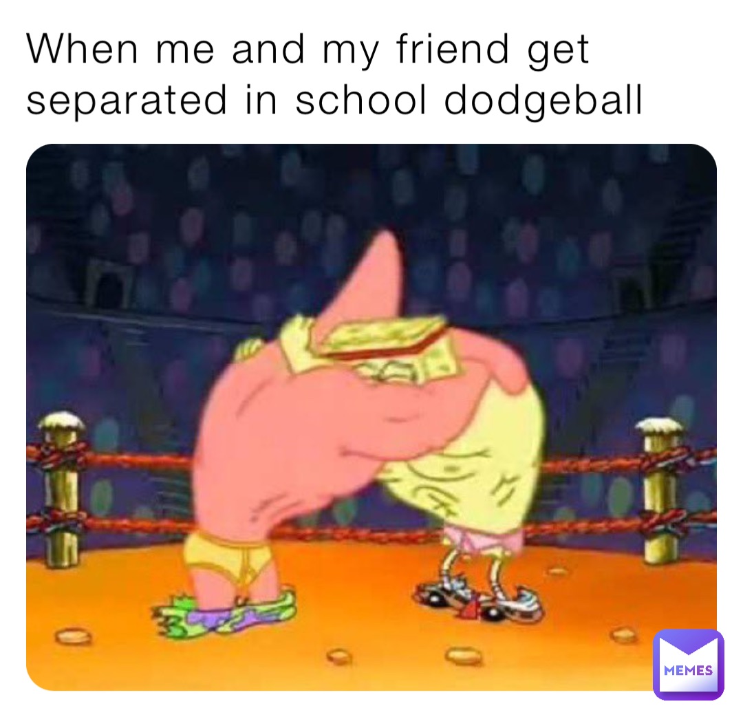 When me and my friend get separated in school dodgeball