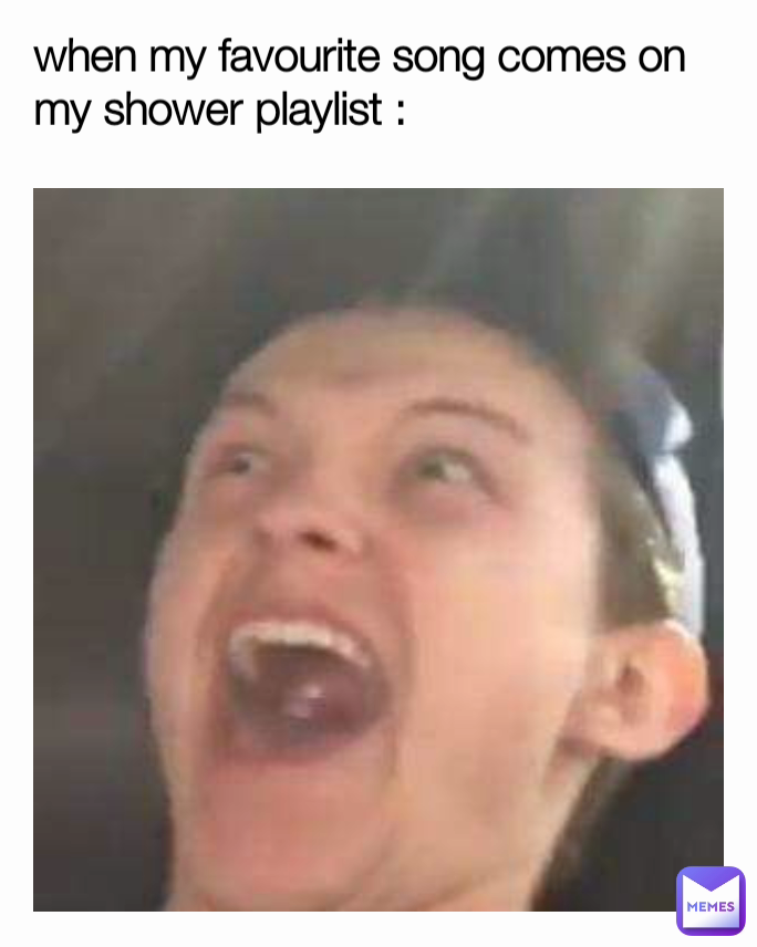 when my favourite song comes on my shower playlist :