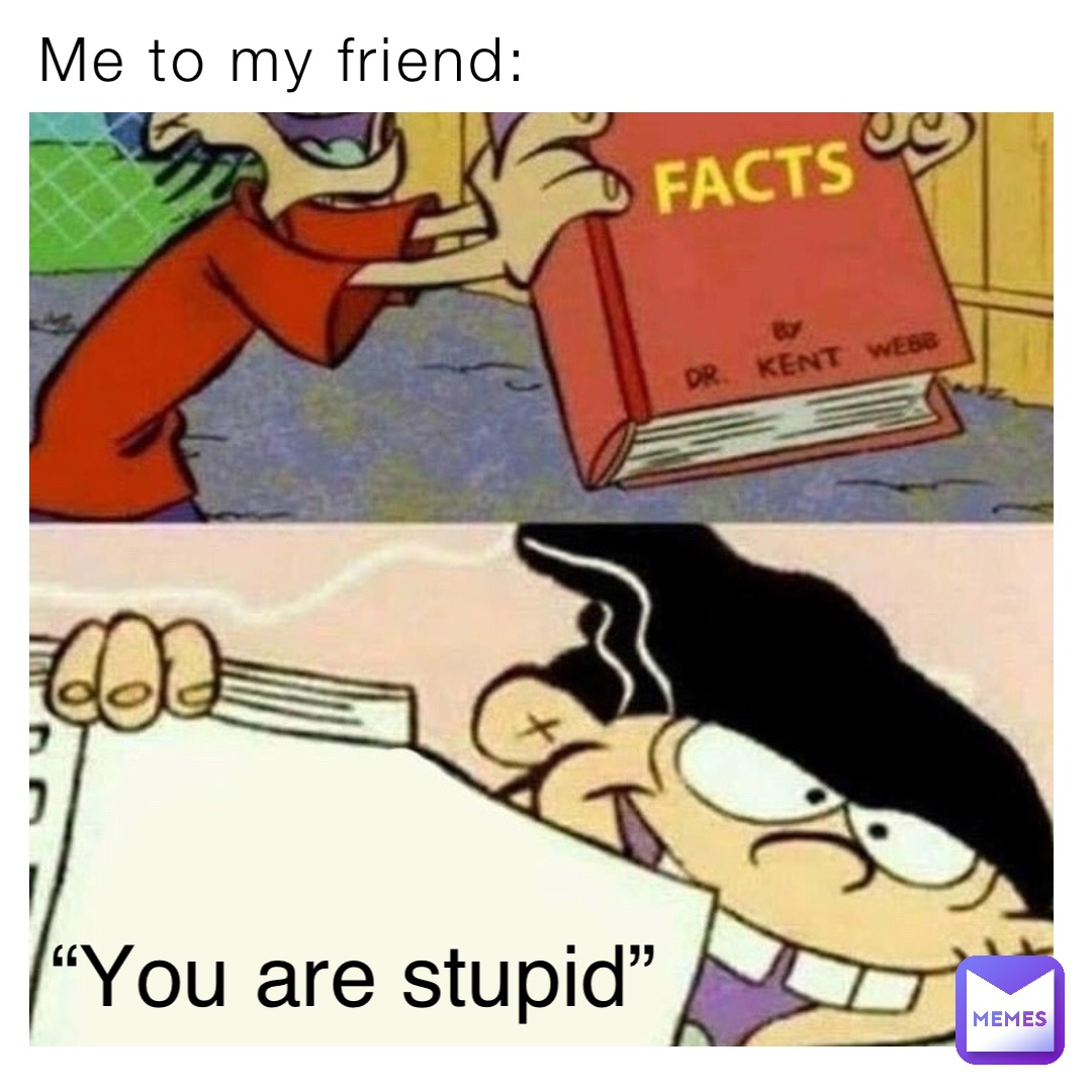 Me to my friend: “You are stupid”