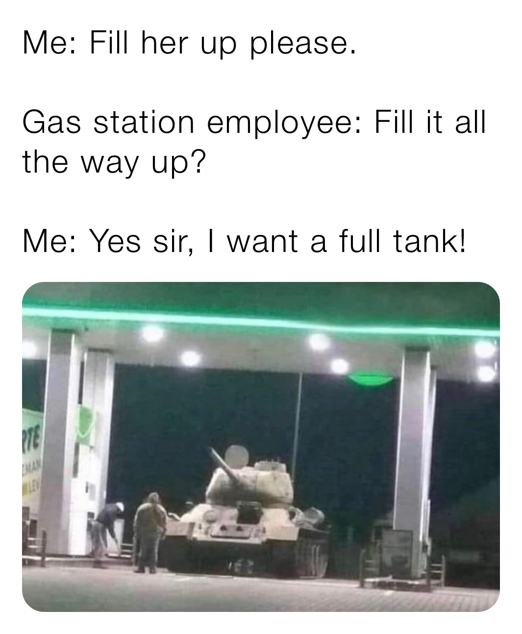 Me: Fill her up please. Gas station employee: Fill it all the way up? Me:  Yes sir, I want a full tank! | @calebgurr12 | Memes