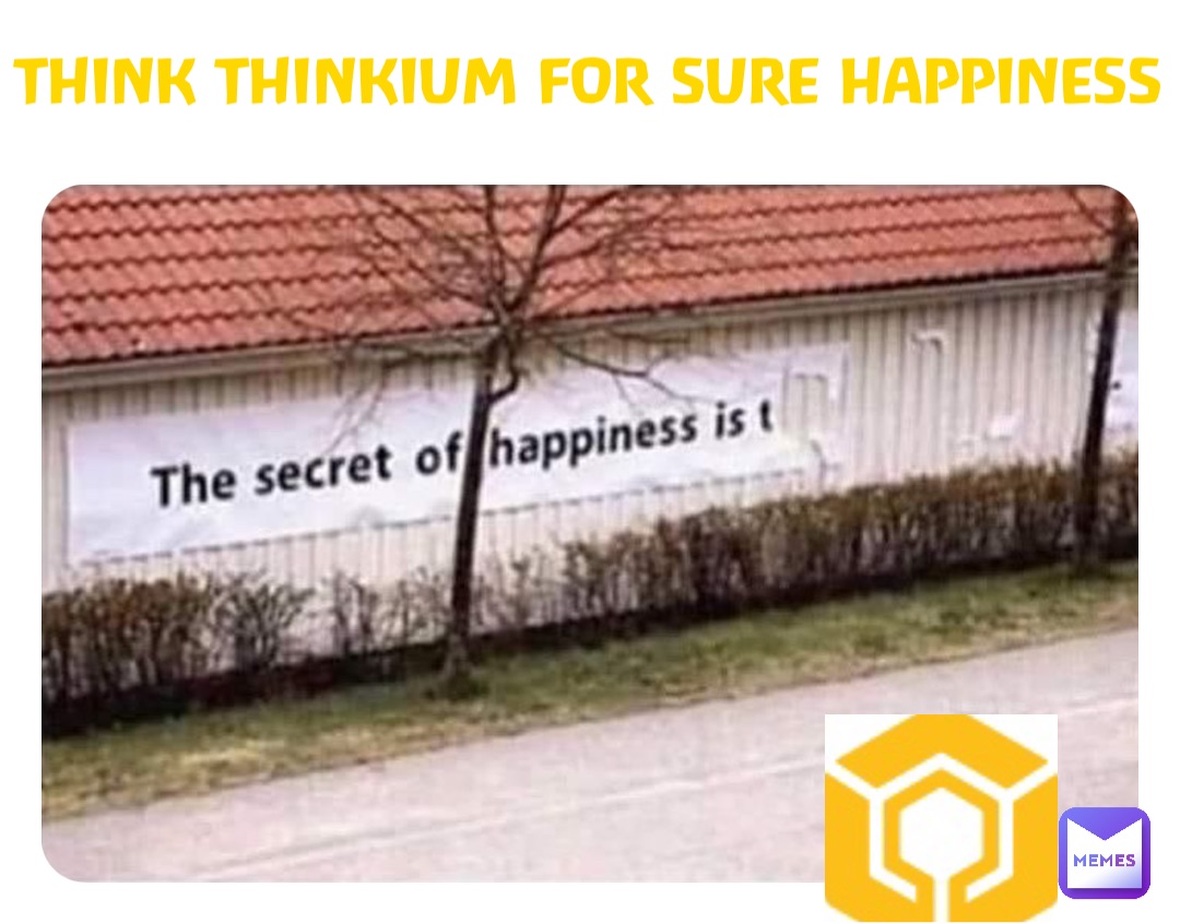THINK THINKIUM FOR SURE HAPPINESS