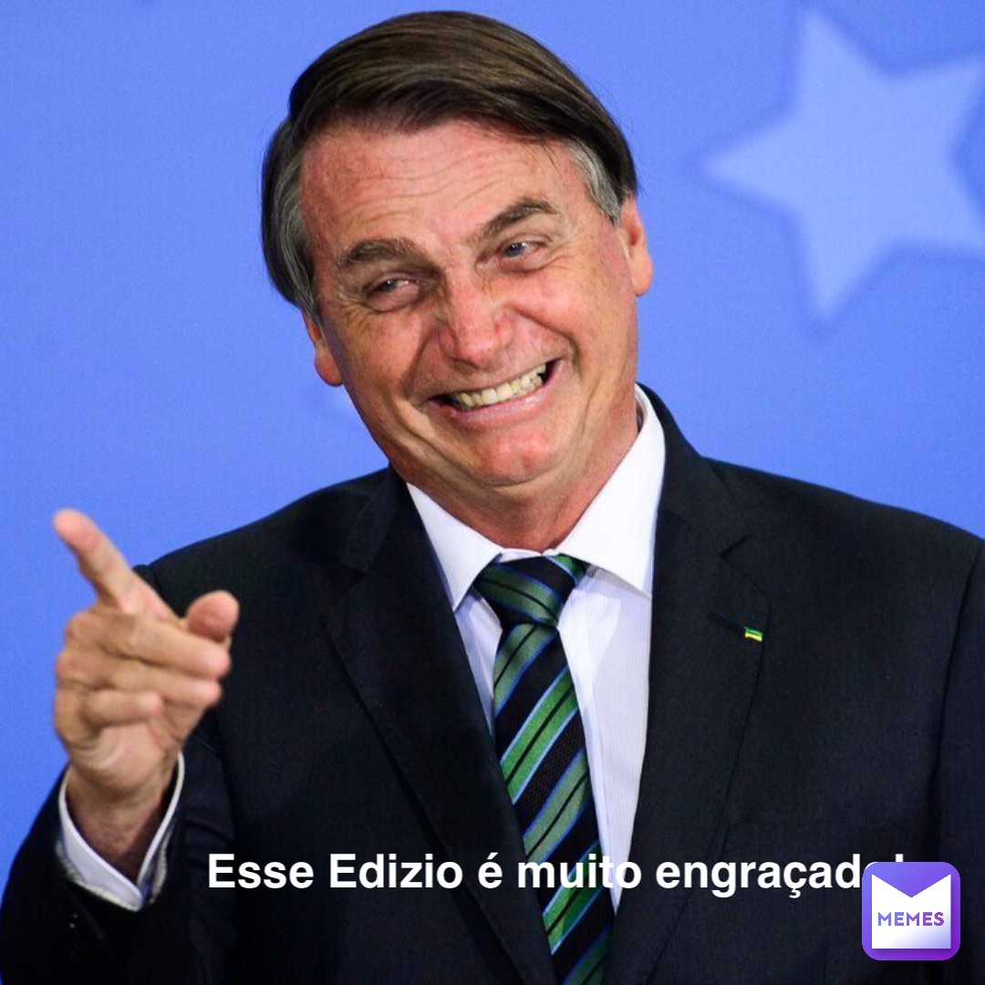 Esse Edizio é muito engraçado!