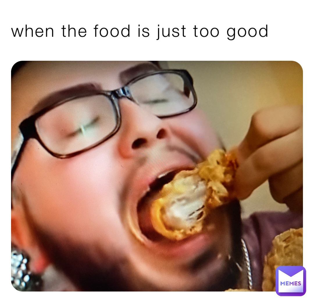 when the food is just too good