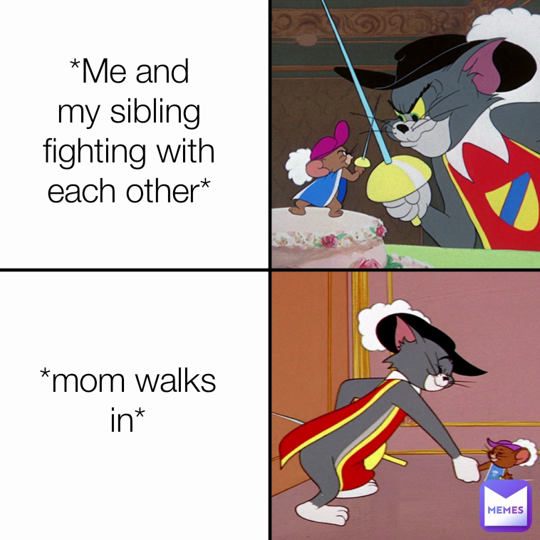 *Me and my sibling fighting with each other* *mom walks in*