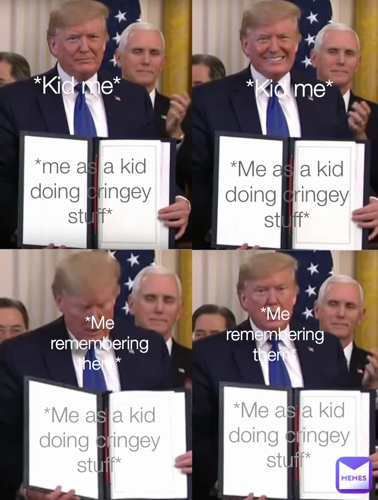 *Me as a kid doing cringey stuff* *Me remembering them* *Me as a kid doing cringey stuff* *Kid me* *Me as a kid doing cringey stuff* *Kid me* *me as a kid doing cringey stuff* *Me remembering them*
