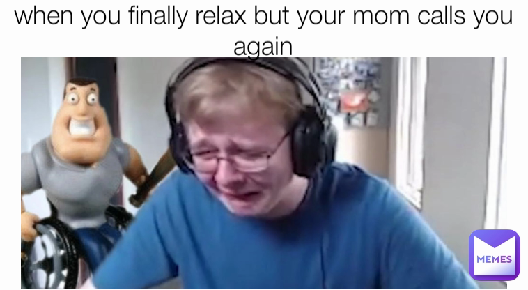 when you finally relax but your mom calls you again