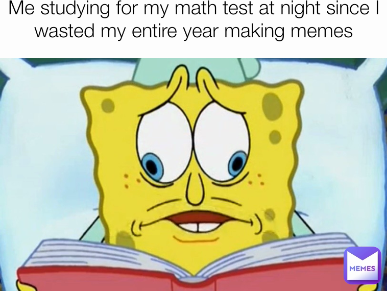 Me studying for my math test at night since I wasted my entire year making memes