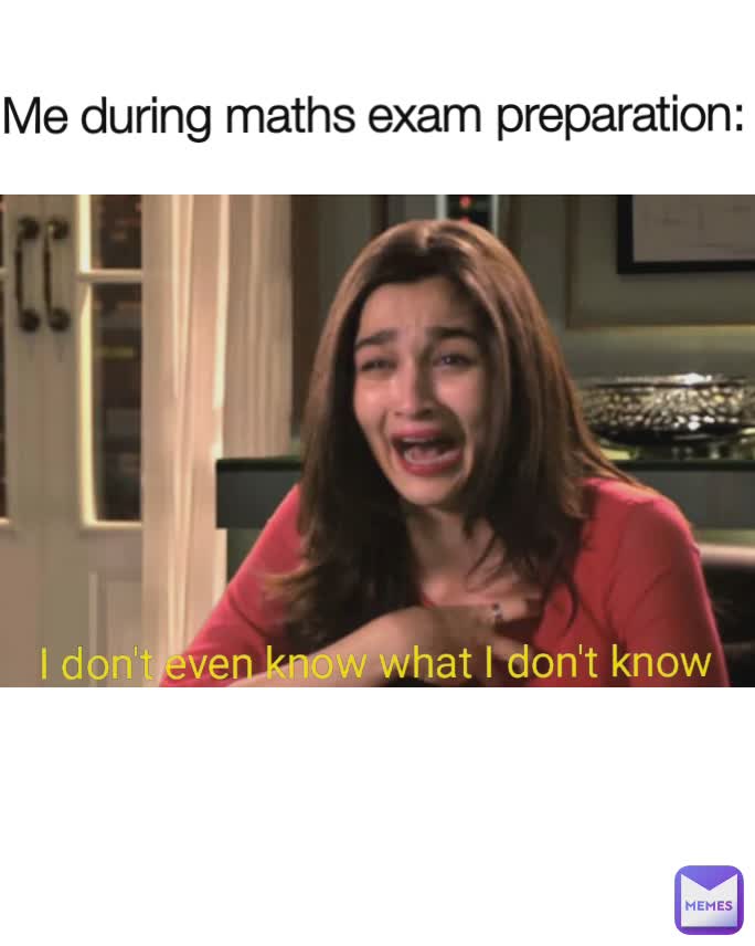 I don't even know what I don't know Me during maths exam preparation: