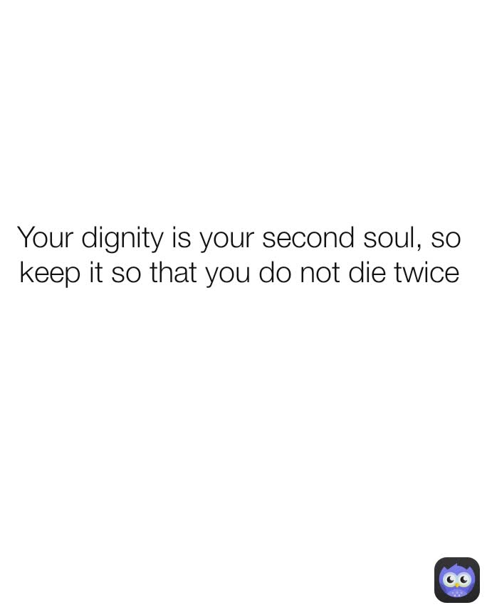 Your dignity is your second soul, so keep it so that you do not die twice
