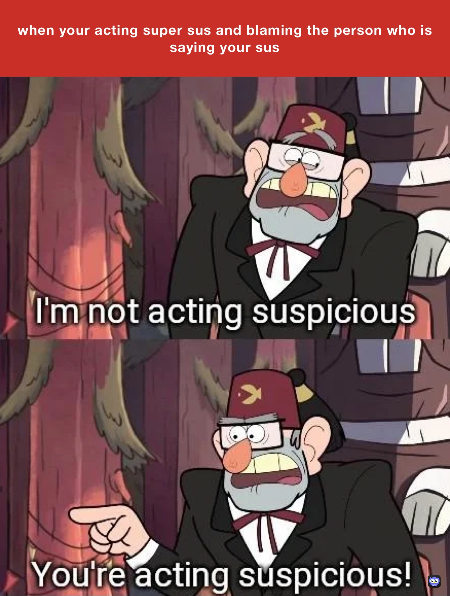 when your acting super sus and blaming the person who is saying your sus