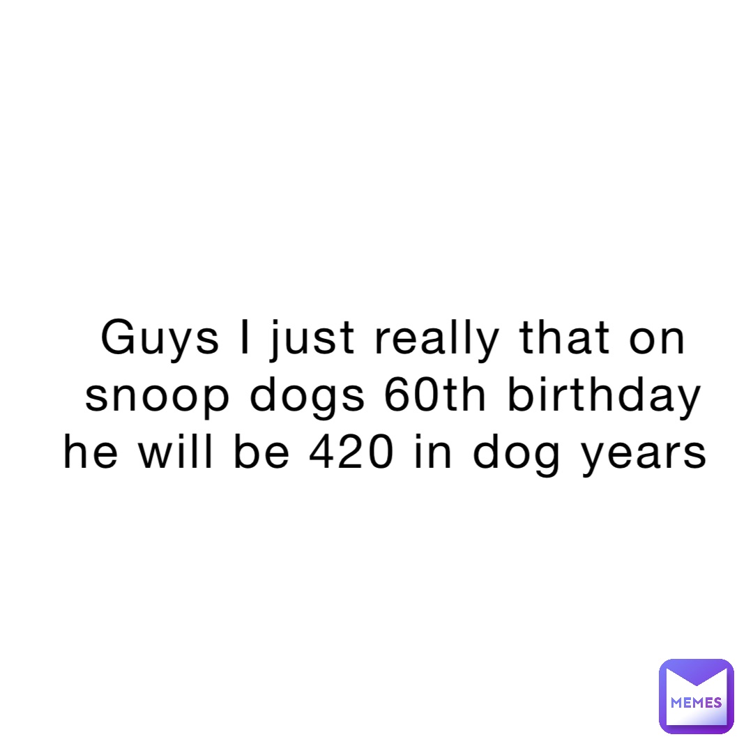 Guys I just really that on snoop dogs 60th birthday he will be 420 in dog years