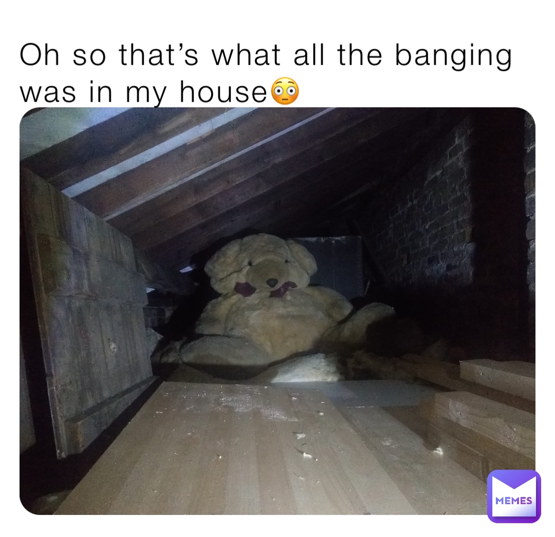 Oh so that’s what all the banging was in my house😳
