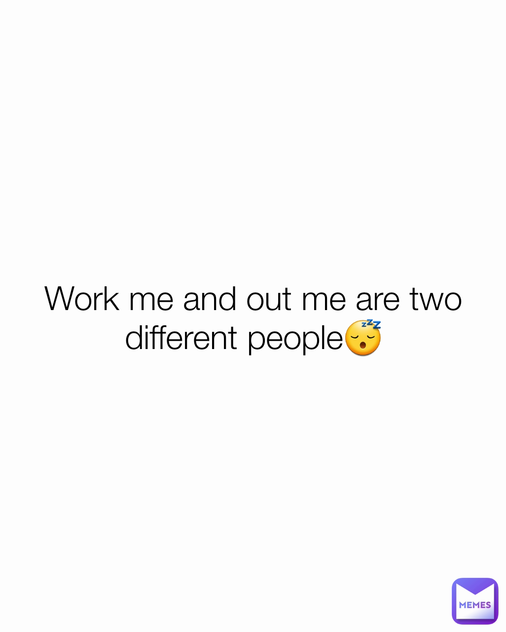Work me and out me are two different people😴