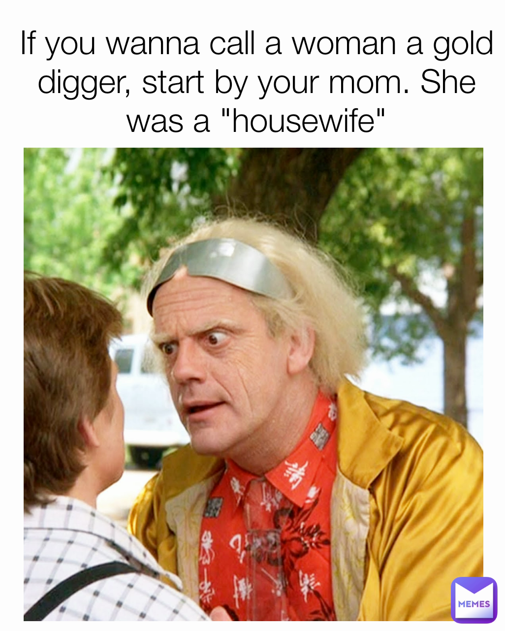 If you wanna call a woman a gold digger, start by your mom. She was a "housewife"