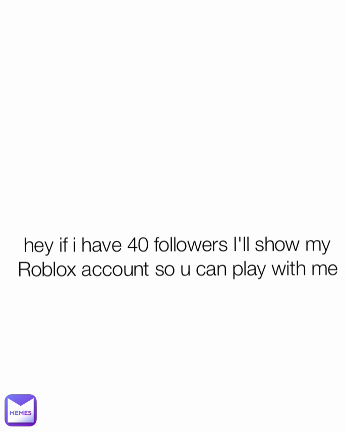 hey if i have 40 followers I'll show my Roblox account so u can play with me