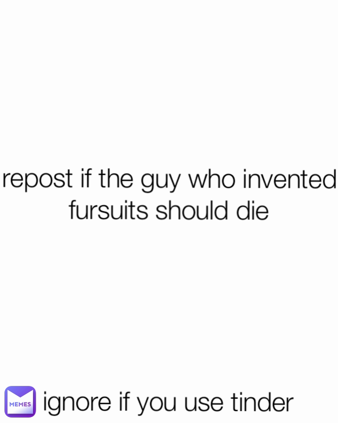 repost if the guy who invented fursuits should die





ignore if you use tinder