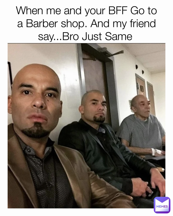 When me and your BFF Go to a Barber shop. And my friend say...Bro Just Same 