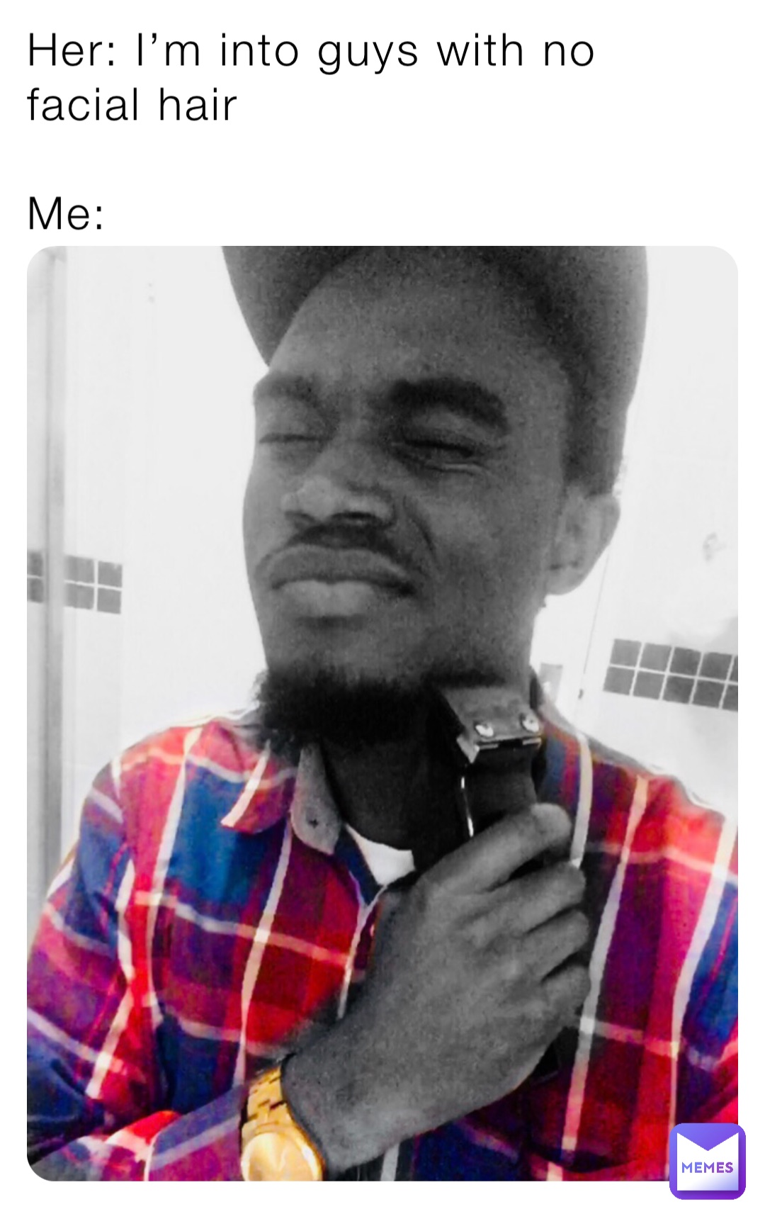 Her: I’m into guys with no facial hair 

Me: