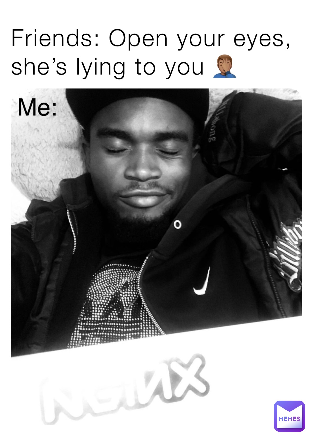 Friends: Open your eyes, she’s lying to you 🤦🏽‍♂️ Me: