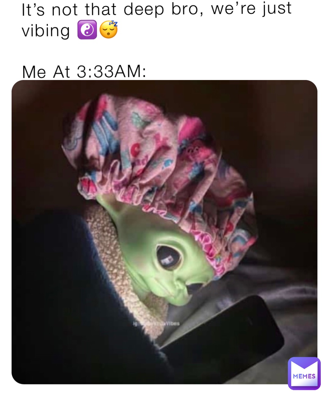 It’s not that deep bro, we’re just vibing ☯️😴

Me At 3:33AM: