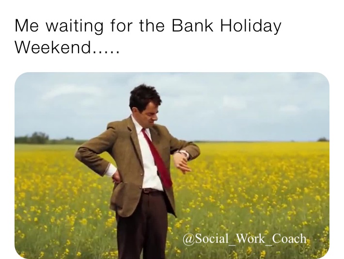 Me waiting for the Bank Holiday Weekend.....