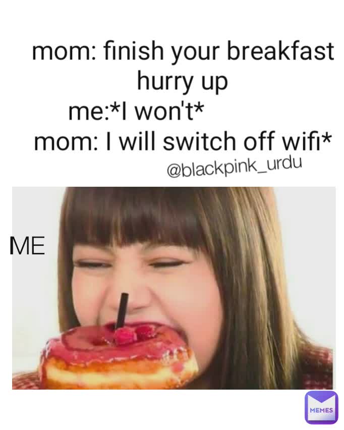 me: ME Me mom: finish your breakfast hurry up
       me:*I won't*                      
mom: I will switch off wifi*
                          @blackpink_urdu ME
