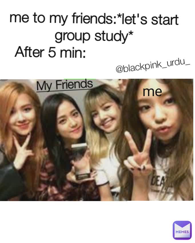 me me @blackpink_urdu_ me to my friends:*let's start group study*
After 5 min:                      me My Friends