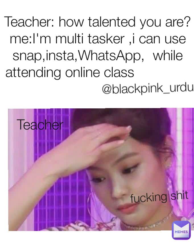 Teacher: how talented you are?
me:I'm multi tasker ,i can use snap,insta,WhatsApp,  while attending online class               @blackpink_urdu fucking shit Teacher