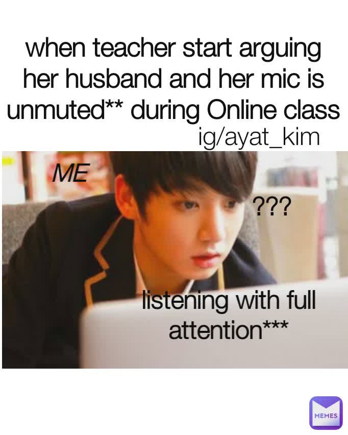ig/ayat_kim ME listening with full attention*** ??? when teacher start arguing her husband and her mic is unmuted** during Online class