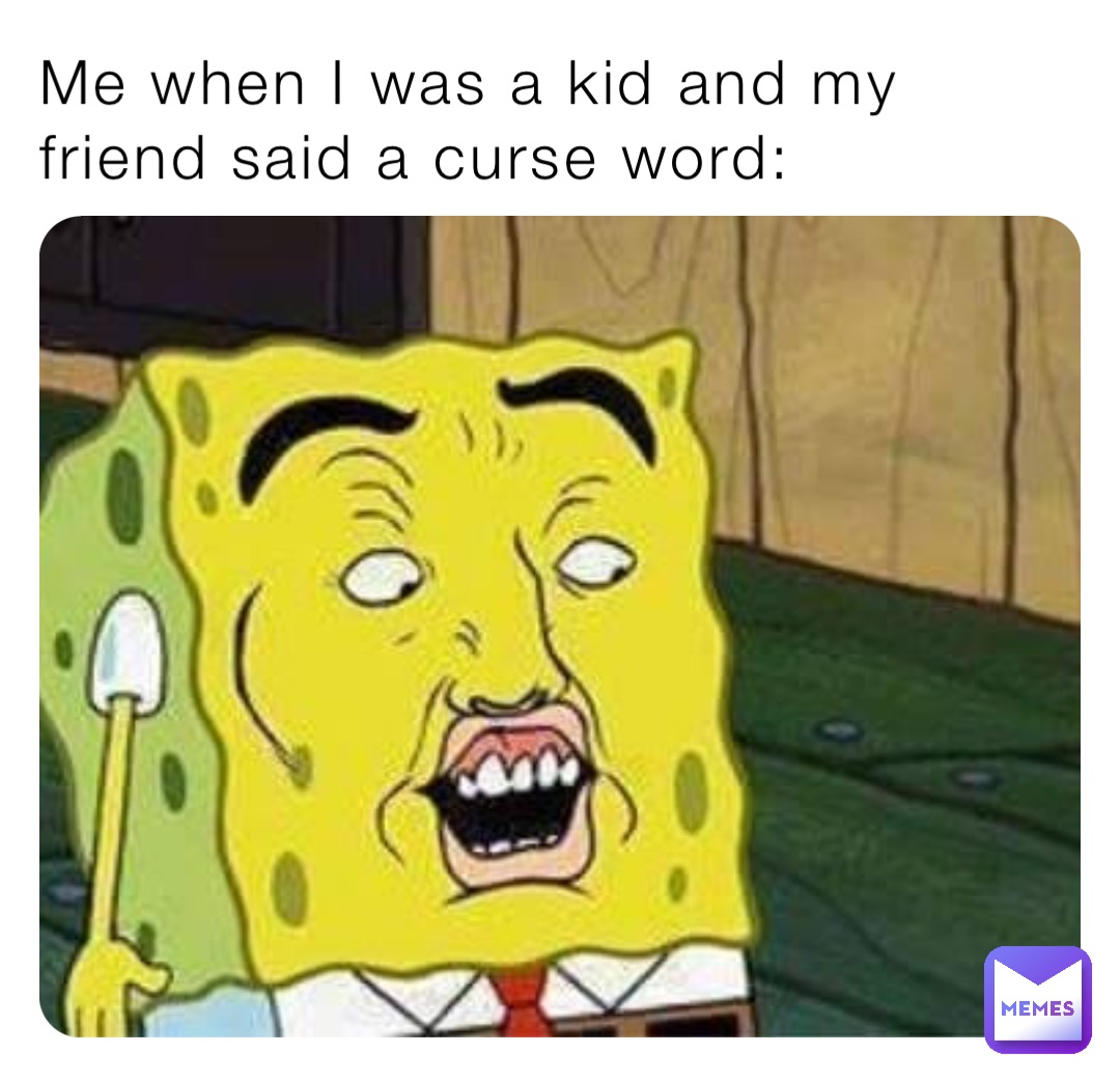 Me when I was a kid and my friend said a curse word: