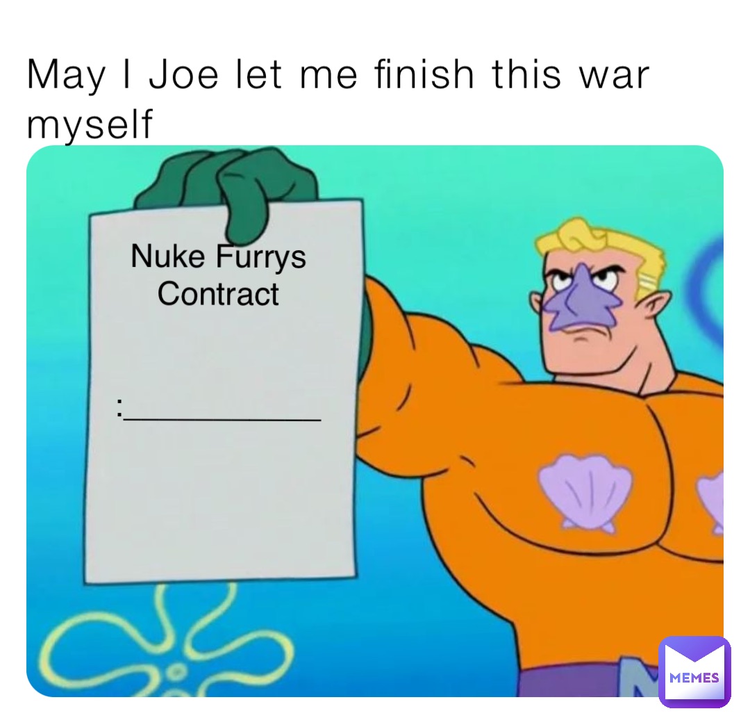 May I Joe let me finish this war myself Nuke Furrys
Contract


:___________