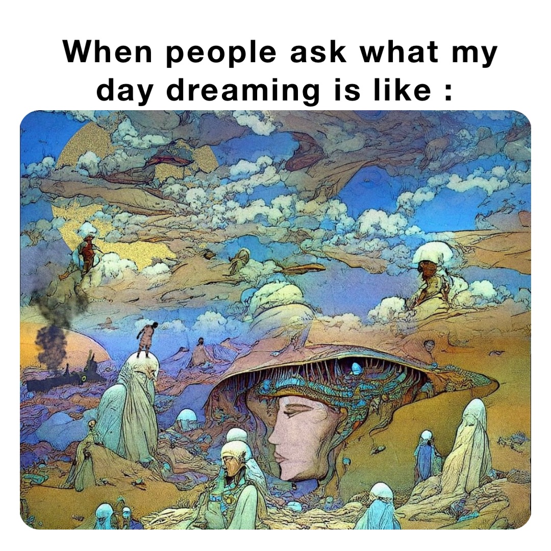 When people ask what my day dreaming is like :