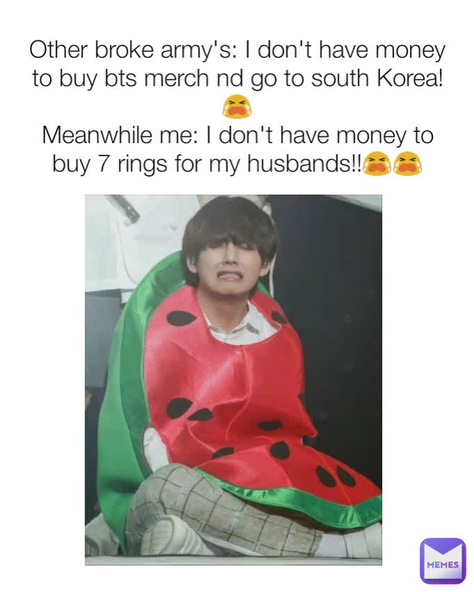 Other broke army's: I don't have money to buy bts merch nd go to south Korea!😭
Meanwhile me: I don't have money to buy 7 rings for my husbands!!😭😭