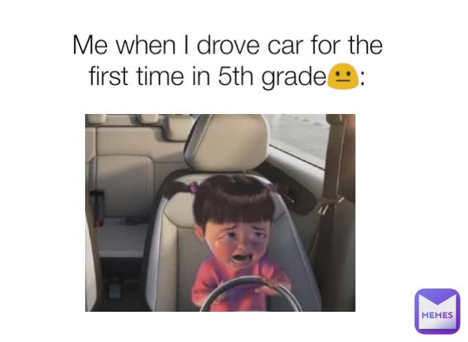 Me when I drove car for the first time in 5th grade😐: