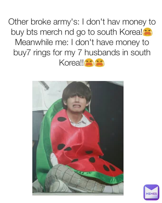 Other broke army's: I don't hav money to buy bts merch nd go to south Korea!😭
Meanwhile me: I don't have money to buy7 rings for my 7 husbands in south Korea!!😭😭