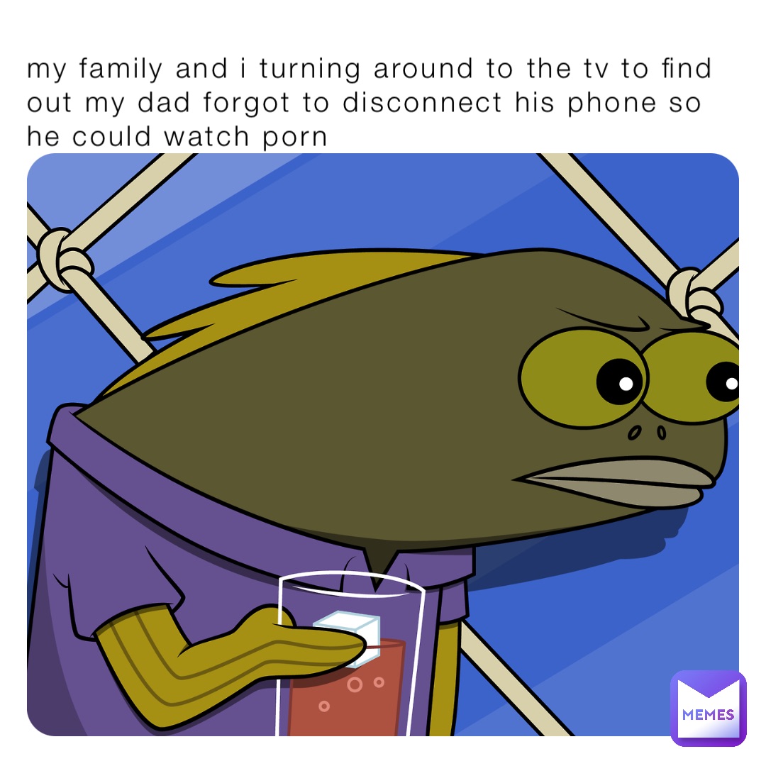 Family Porn Meme - my family and i turning around to the tv to find out my dad forgot to  disconnect his phone so he could watch porn | @alex_177 | Memes