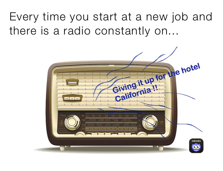 Every time you start at a new job and there is a radio constantly on...