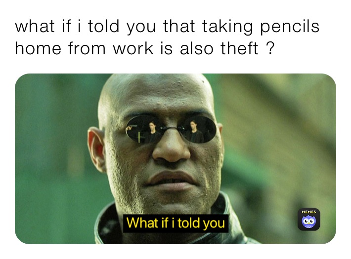 what if i told you that taking pencils home from work is also theft ?