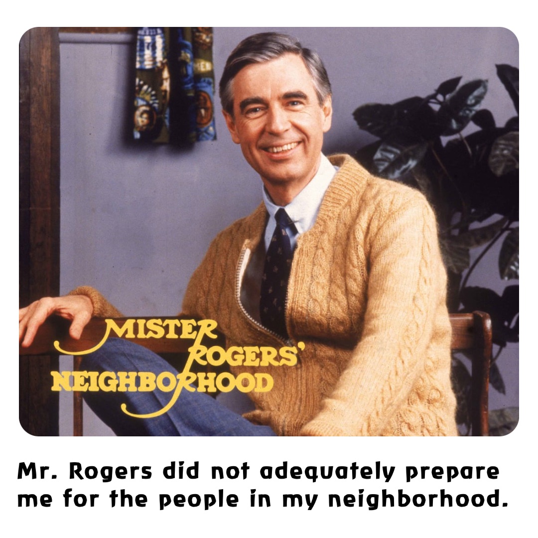 Mr. Rogers did not adequately prepare me for the people in my neighborhood.