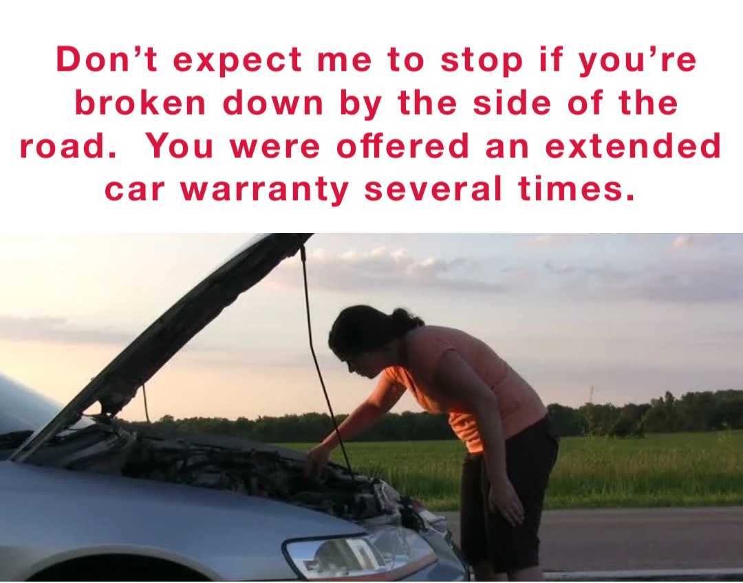 Don’t expect me to stop if you’re broken down by the side of the road.  You were offered an extended car warranty several times.