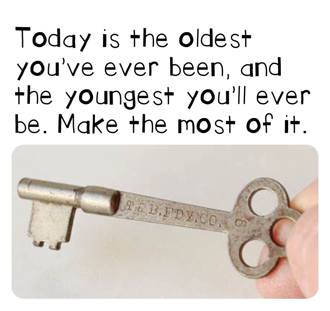 Today is the oldest you’ve ever been, and the youngest you’ll ever be. Make the most of it.
