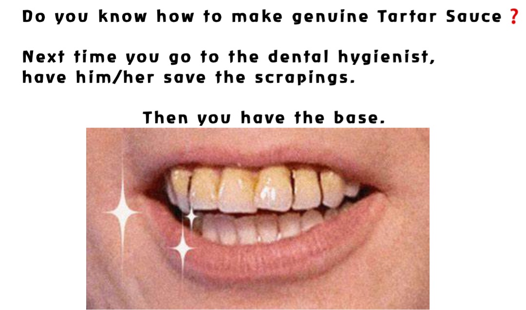Do you know how to make genuine Tartar Sauce❓

Next time you go to the dental hygienist, 
have him/her save the scrapings. 

                Then you have the base.
