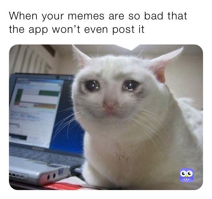 When your memes are so bad that the app won’t even post it