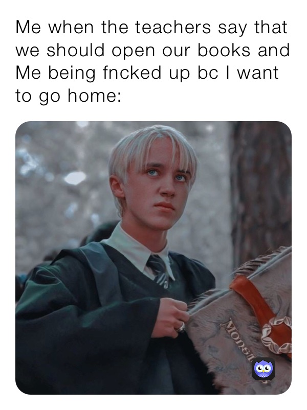 Me when the teachers say that we should open our books and Me being fncked up bc I want to go home: 