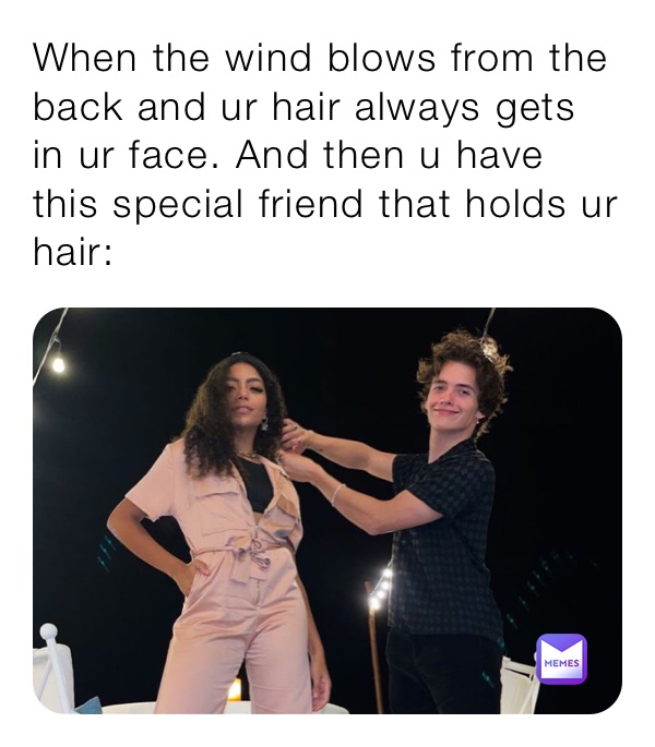 When the wind blows from the back and ur hair always gets in ur face. And then u have this special friend that holds ur hair: